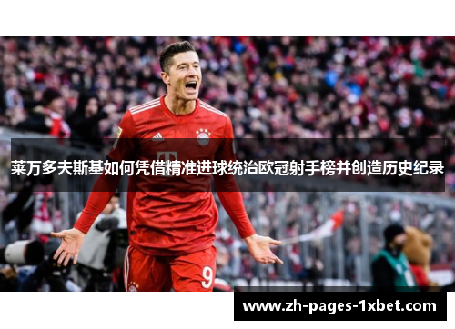 莱万多夫斯基如何凭借精准进球统治欧冠射手榜并创造历史纪录