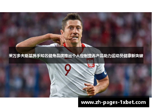 莱万多夫斯基携手知名健身品牌推出个人定制营养产品助力运动员健康新突破