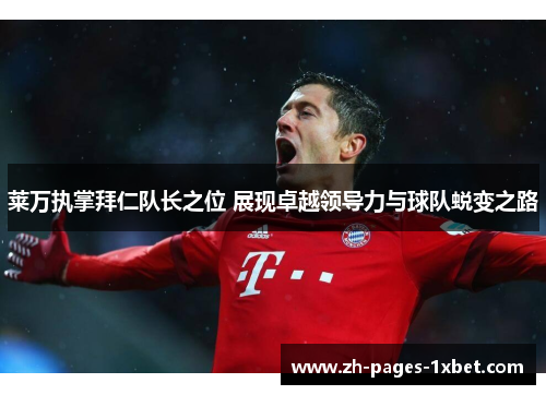 莱万执掌拜仁队长之位 展现卓越领导力与球队蜕变之路