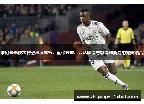 维尼修斯技术特点深度解析：盘带突破、灵活脚法与敏锐判断力的完美结合