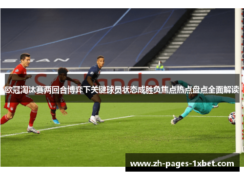 欧冠淘汰赛两回合博弈下关键球员状态成胜负焦点热点盘点全面解读