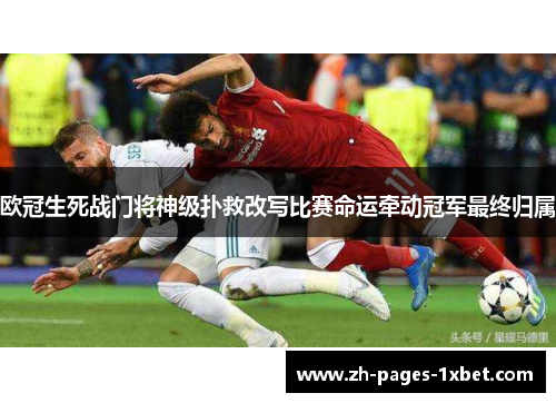 欧冠生死战门将神级扑救改写比赛命运牵动冠军最终归属