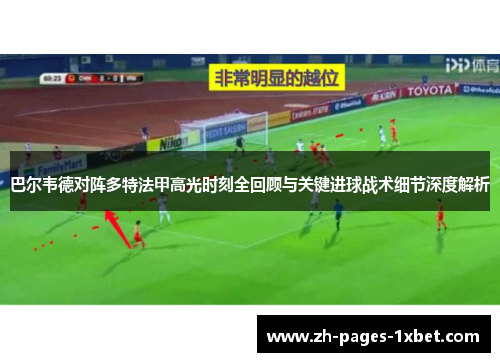 巴尔韦德对阵多特法甲高光时刻全回顾与关键进球战术细节深度解析 巴尔韦德对阵多特法甲高光时刻全回顾与关键进球战术细节深度解析