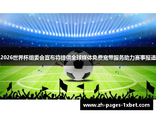 2026世界杯组委会宣布将提供全球媒体免费宽带服务助力赛事报道