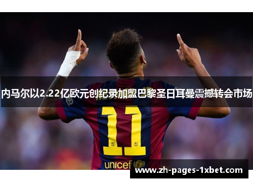 内马尔以2.22亿欧元创纪录加盟巴黎圣日耳曼震撼转会市场 内马尔以2.22亿欧元创纪录加盟巴黎圣日耳曼震撼转会市场