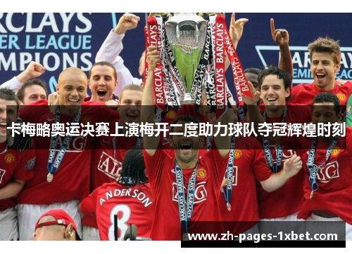 卡梅略奥运决赛上演梅开二度助力球队夺冠辉煌时刻 卡梅略奥运决赛上演梅开二度助力球队夺冠辉煌时刻