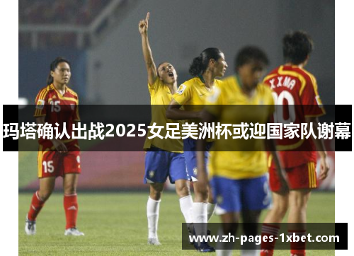 玛塔确认出战2025女足美洲杯或迎国家队谢幕
