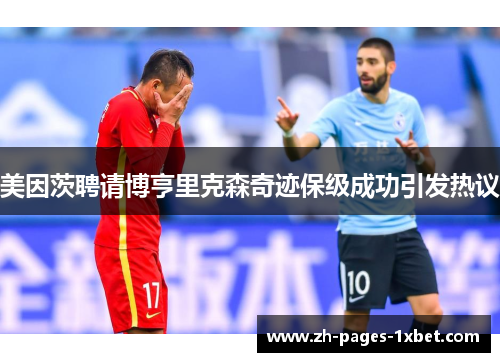 美因茨聘请博亨里克森奇迹保级成功引发热议 美因茨聘请博亨里克森奇迹保级成功引发热议