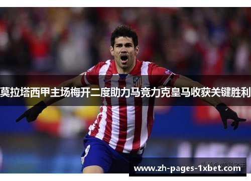 莫拉塔西甲主场梅开二度助力马竞力克皇马收获关键胜利 莫拉塔西甲主场梅开二度助力马竞力克皇马收获关键胜利
