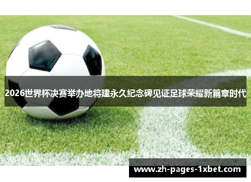 2026世界杯决赛举办地将建永久纪念碑见证足球荣耀新篇章时代 2026世界杯决赛举办地将建永久纪念碑见证足球荣耀新篇章时代