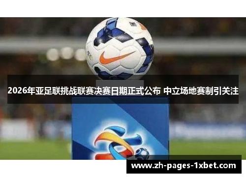 2026年亚足联挑战联赛决赛日期正式公布 中立场地赛制引关注 2026年亚足联挑战联赛决赛日期正式公布 中立场地赛制引关注