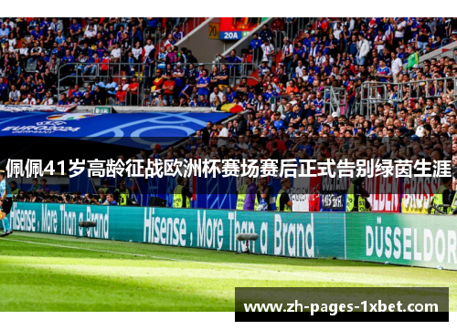 佩佩41岁高龄征战欧洲杯赛场赛后正式告别绿茵生涯