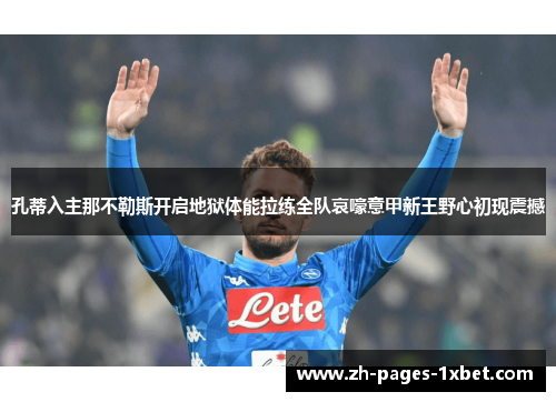 孔蒂入主那不勒斯开启地狱体能拉练全队哀嚎意甲新王野心初现震撼