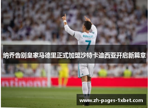 纳乔告别皇家马德里正式加盟沙特卡迪西亚开启新篇章