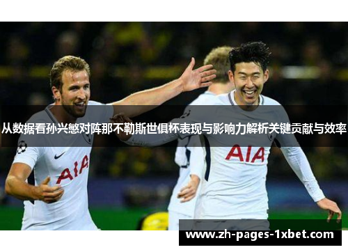 从数据看孙兴慜对阵那不勒斯世俱杯表现与影响力解析关键贡献与效率 从数据看孙兴慜对阵那不勒斯世俱杯表现与影响力解析关键贡献与效率
