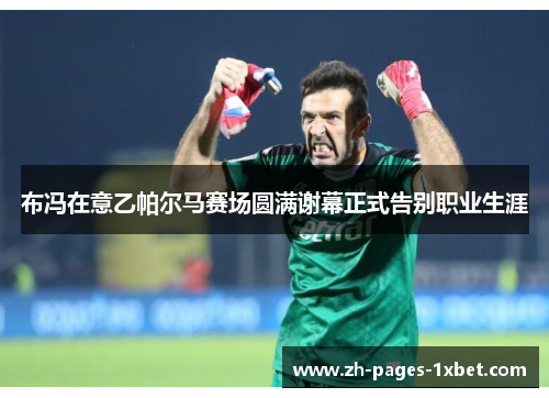 布冯在意乙帕尔马赛场圆满谢幕正式告别职业生涯 布冯在意乙帕尔马赛场圆满谢幕正式告别职业生涯