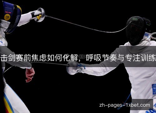 击剑赛前焦虑如何化解，呼吸节奏与专注训练