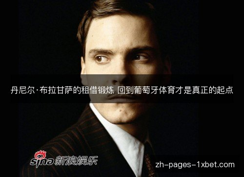 丹尼尔·布拉甘萨的租借锻炼 回到葡萄牙体育才是真正的起点 丹尼尔·布拉甘萨的租借锻炼 回到葡萄牙体育才是真正的起点